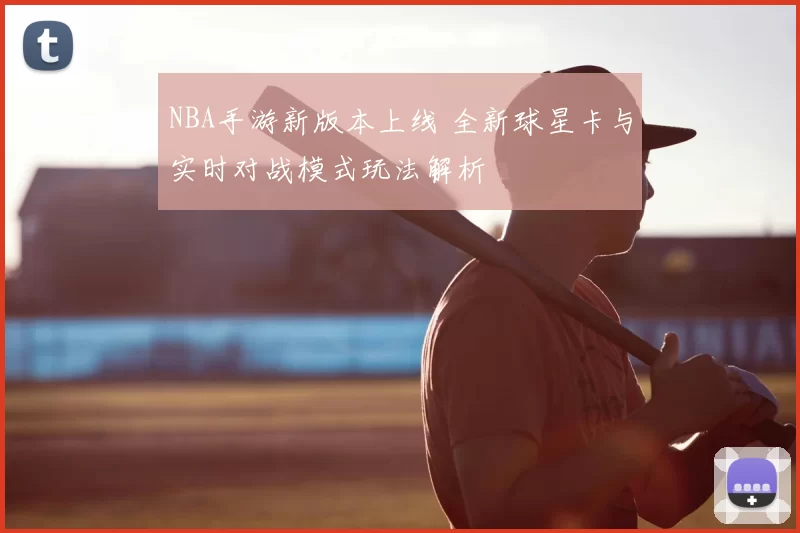 NBA手游新版本上线 全新球星卡与实时对战模式玩法解析