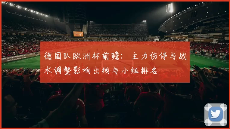 德国队欧洲杯前瞻：主力伤停与战术调整影响出线与小组排名