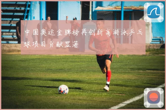 中国奥运金牌榜再创新高游泳乒乓球项目贡献显著