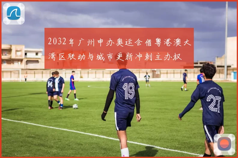 2032年广州申办奥运会借粤港澳大湾区联动与城市更新冲刺主办权