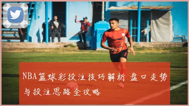 NBA篮球彩投注技巧解析 盘口走势与投注思路全攻略