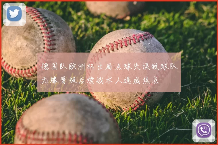 德国队欧洲杯出局点球失误致球队无缘晋级后续战术人选成焦点