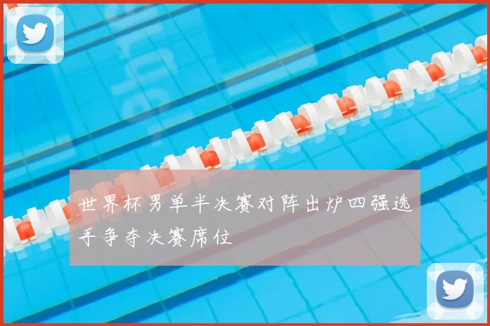 世界杯男单半决赛对阵出炉四强选手争夺决赛席位