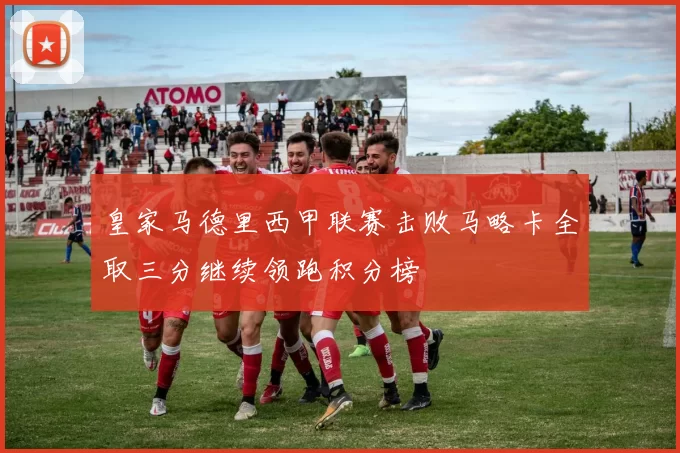 皇家马德里西甲联赛击败马略卡全取三分继续领跑积分榜