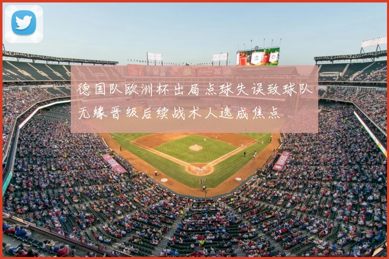 德国队欧洲杯出局点球失误致球队无缘晋级后续战术人选成焦点