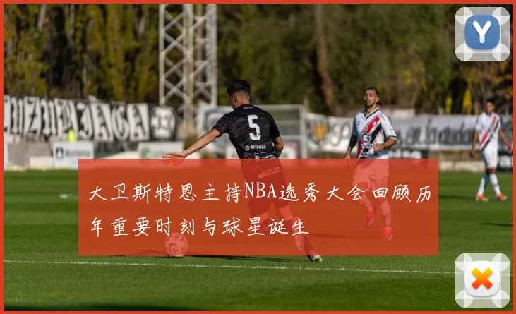 大卫斯特恩主持NBA选秀大会回顾历年重要时刻与球星诞生