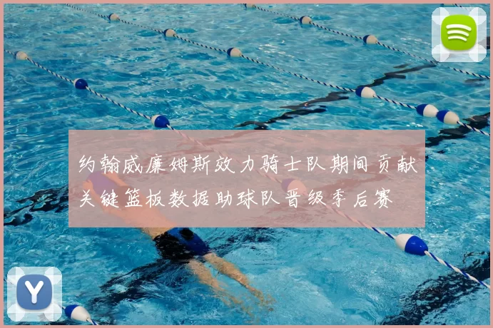 约翰威廉姆斯效力骑士队期间贡献关键篮板数据助球队晋级季后赛