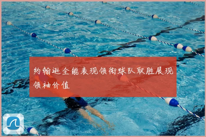 约翰逊全能表现领衔球队取胜展现领袖价值