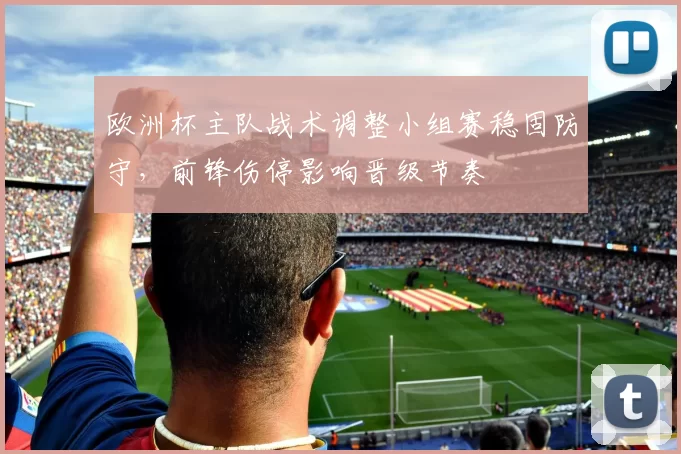 欧洲杯主队战术调整小组赛稳固防守，前锋伤停影响晋级节奏
