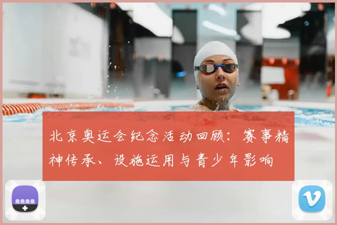 北京奥运会纪念活动回顾：赛事精神传承、设施运用与青少年影响