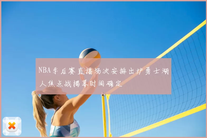 NBA季后赛直播场次安排出炉勇士湖人焦点战揭幕时间确定