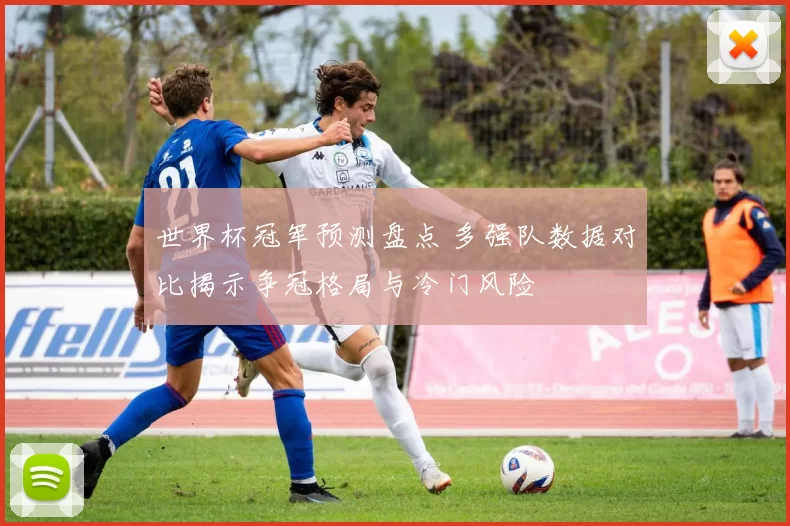 世界杯冠军预测盘点 多强队数据对比揭示争冠格局与冷门风险