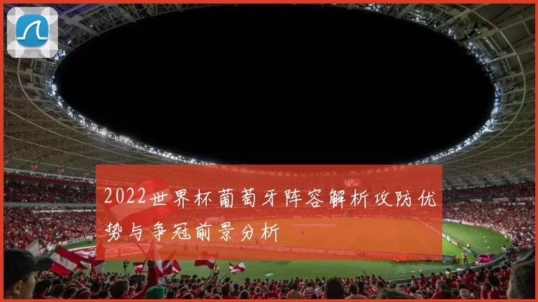 2022世界杯葡萄牙阵容解析攻防优势与争冠前景分析
