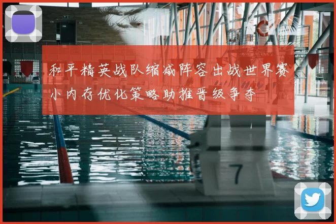 和平精英战队缩减阵容出战世界赛小内存优化策略助推晋级争夺