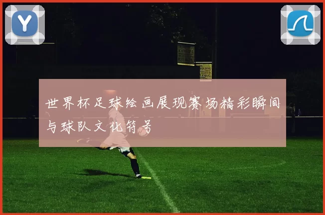 世界杯足球绘画展现赛场精彩瞬间与球队文化符号