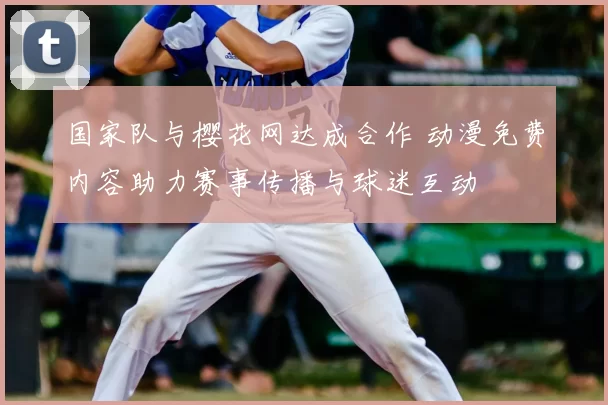 国家队与樱花网达成合作 动漫免费内容助力赛事传播与球迷互动