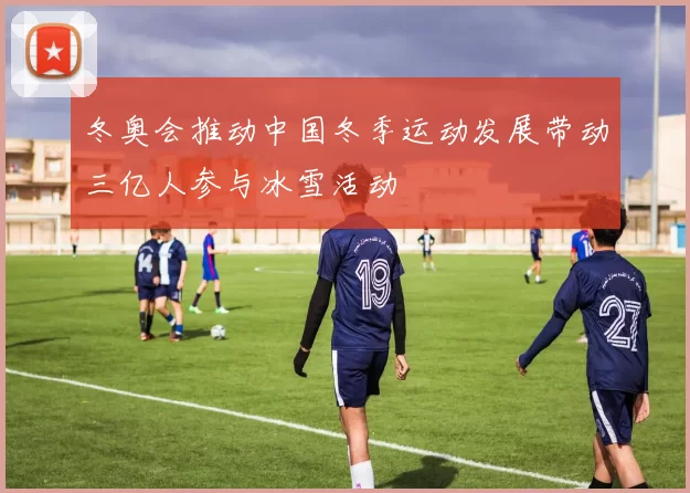 冬奥会推动中国冬季运动发展带动三亿人参与冰雪活动