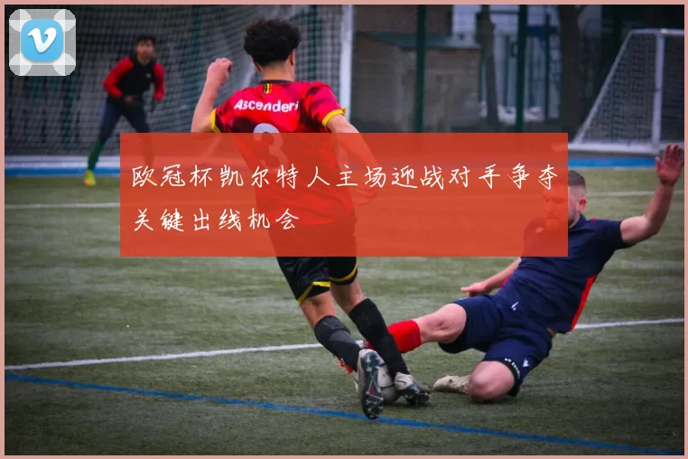 欧冠杯凯尔特人主场迎战对手争夺关键出线机会