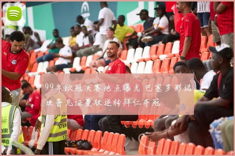 99年欧冠决赛地点曝光 巴塞罗那诺坎普见证曼联逆转拜仁夺冠
