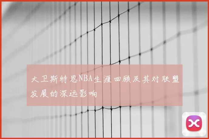 大卫斯特恩NBA生涯回顾及其对联盟发展的深远影响