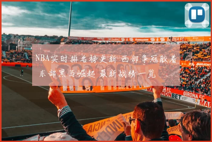 NBA实时排名榜更新 西部争冠胶着 东部黑马崛起 最新战绩一览