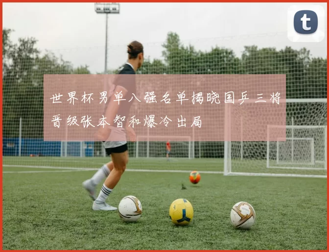 世界杯男单八强名单揭晓国乒三将晋级张本智和爆冷出局