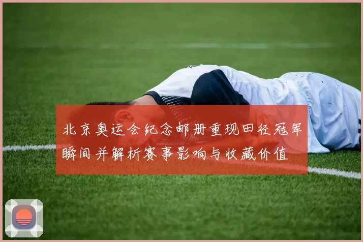 北京奥运会纪念邮册重现田径冠军瞬间并解析赛事影响与收藏价值