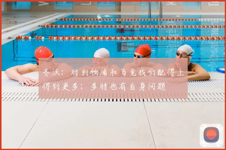 齐沃：对利物浦和马竞我们配得上得到更多；多特也有自身问题